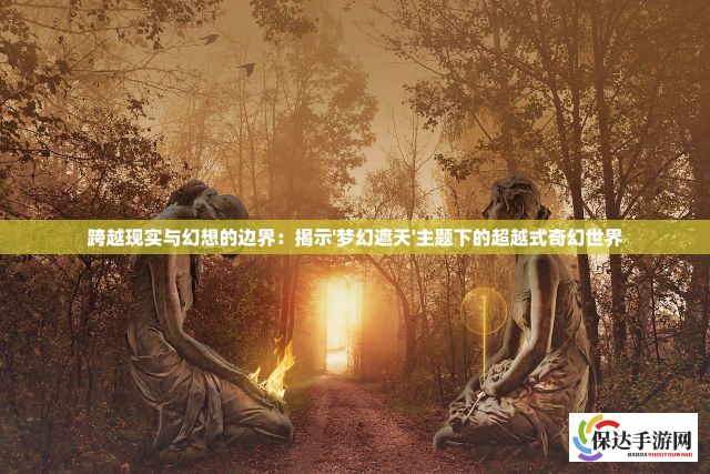 跨越现实与幻想的边界：揭示'梦幻遮天'主题下的超越式奇幻世界